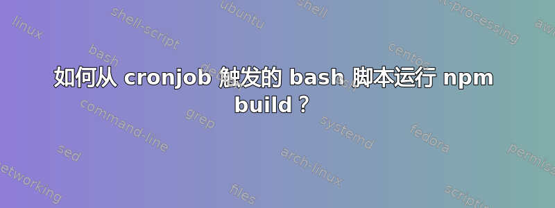 如何从 cronjob 触发的 bash 脚本运行 npm build？