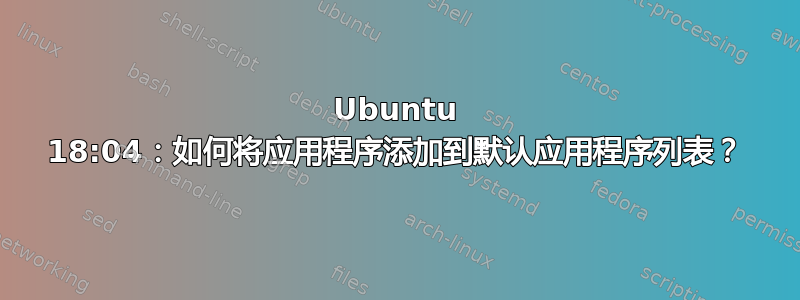 Ubuntu 18:04：如何将应用程序添加到默认应用程序列表？