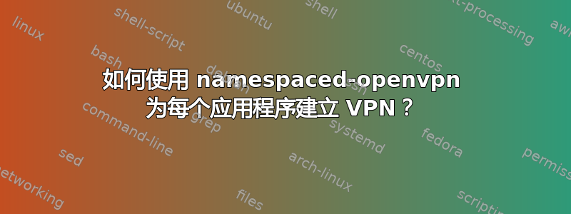 如何使用 namespaced-openvpn 为每个应用程序建立 VPN？