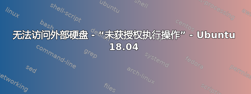 无法访问外部硬盘 - “未获授权执行操作” - Ubuntu 18.04