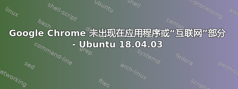 Google Chrome 未出现在应用程序或“互联网”部分 - Ubuntu 18.04.03