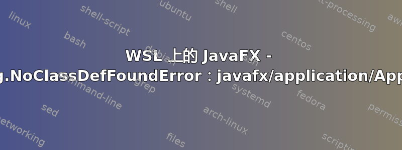 WSL 上的 JavaFX - java.lang.NoClassDefFoundError：javafx/application/Application