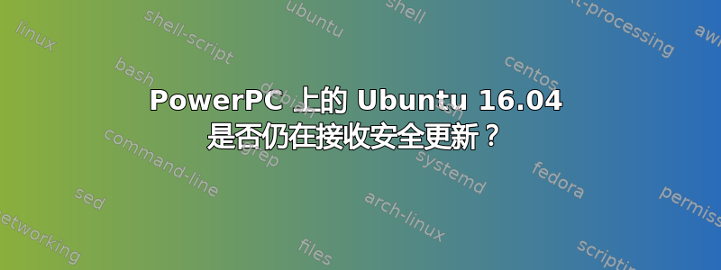 PowerPC 上的 Ubuntu 16.04 是否仍在接收安全更新？