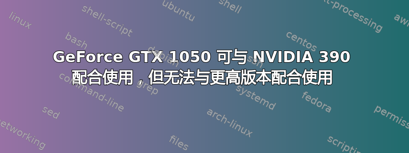 GeForce GTX 1050 可与 NVIDIA 390 配合使用，但无法与更高版本配合使用