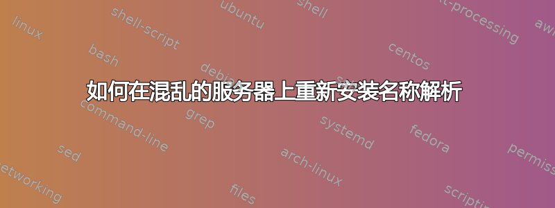 如何在混乱的服务器上重新安装名称解析