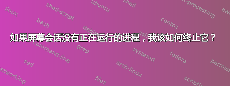 如果屏幕会话没有正在运行的进程，我该如何终止它？