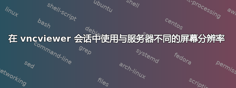 在 vncviewer 会话中使用与服务器不同的屏幕分辨率