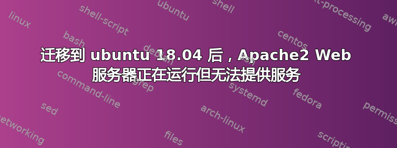 迁移到 ubuntu 18.04 后，Apache2 Web 服务器正在运行但无法提供服务