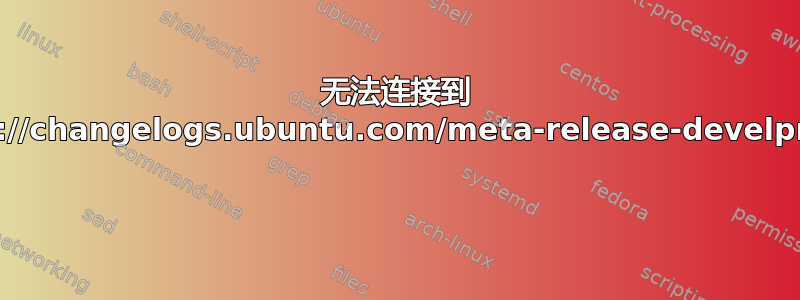 无法连接到 https://changelogs.ubuntu.com/meta-release-develpment 