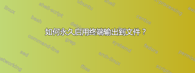 如何永久启用终端输出到文件？