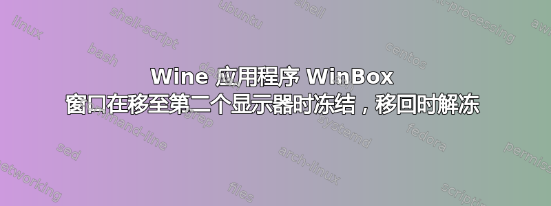 Wine 应用程序 WinBox 窗口在移至第二个显示器时冻结，移回时解冻