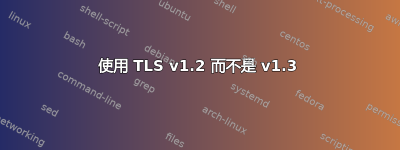 使用 TLS v1.2 而不是 v1.3