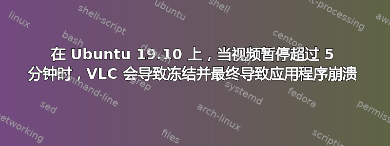 在 Ubuntu 19.10 上，当视频暂停超过 5 分钟时，VLC 会导致冻结并最终导致应用程序崩溃