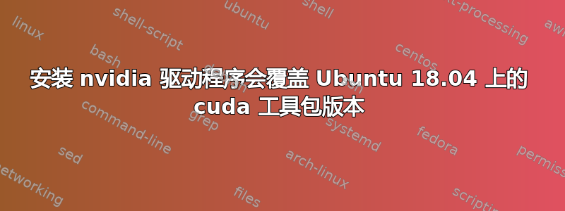 安装 nvidia 驱动程序会覆盖 Ubuntu 18.04 上的 cuda 工具包版本