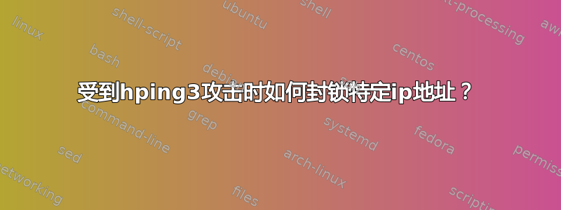 受到hping3攻击时如何封锁特定ip地址？