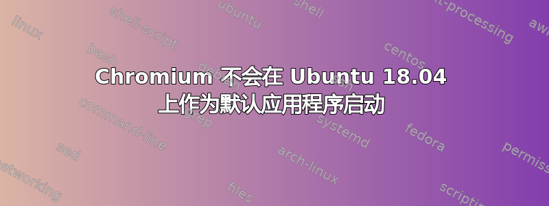 Chromium 不会在 Ubuntu 18.04 上作为默认应用程序启动