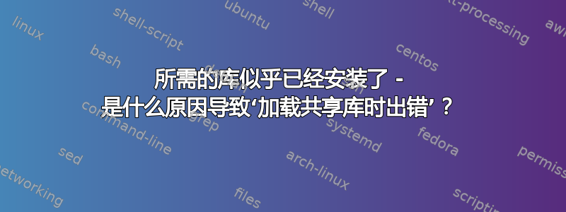 所需的库似乎已经安装了 - 是什么原因导致‘加载共享库时出错’？