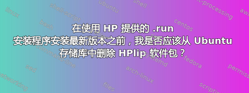 在使用 HP 提供的 .run 安装程序安装最新版本之前，我是否应该从 Ubuntu 存储库中删除 HPlip 软件包？