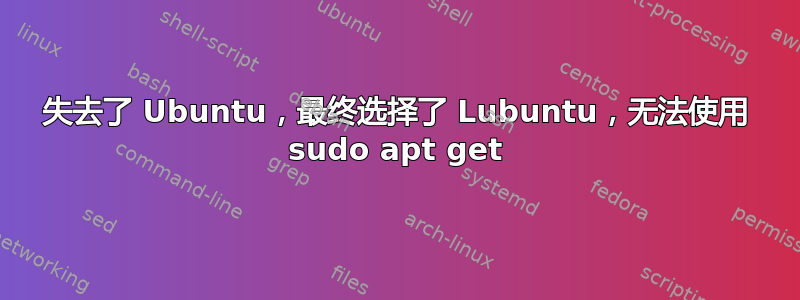 失去了 Ubuntu，最终选择了 Lubuntu，无法使用 sudo apt get