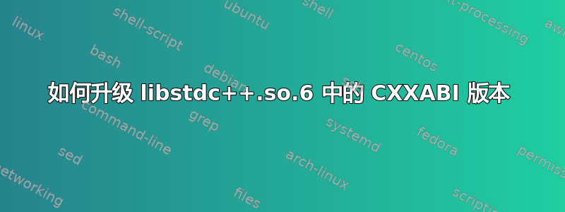 如何升级 libstdc++.so.6 中的 CXXABI 版本