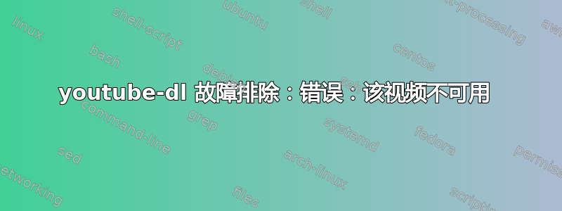 youtube-dl 故障排除：错误：该视频不可用 