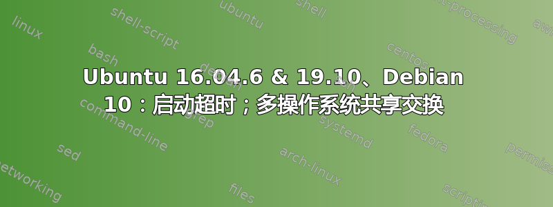 Ubuntu 16.04.6 & 19.10、Debian 10：启动超时；多操作系统共享交换