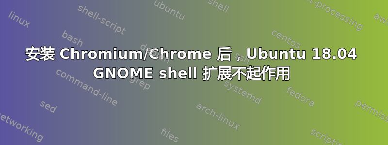 安装 Chromium/Chrome 后，Ubuntu 18.04 GNOME shell 扩展不起作用