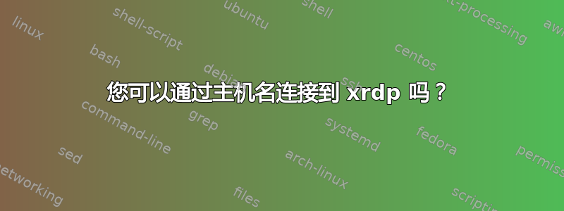 您可以通过主机名连接到 xrdp 吗？