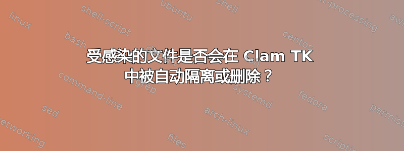 受感染的文件是否会在 Clam TK 中被自动隔离或删除？