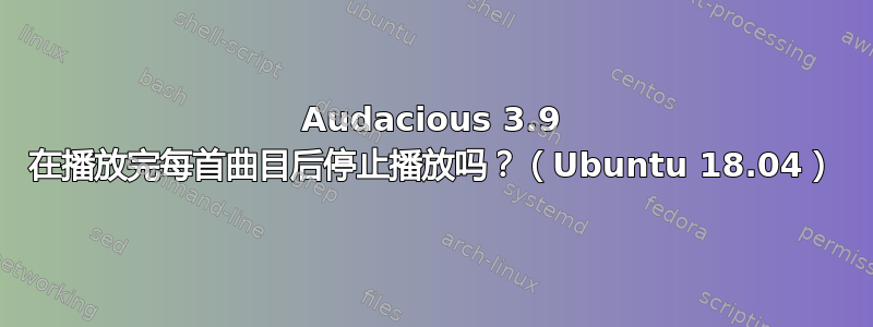 Audacious 3.9 在播放完每首曲目后停止播放吗？（Ubuntu 18.04）