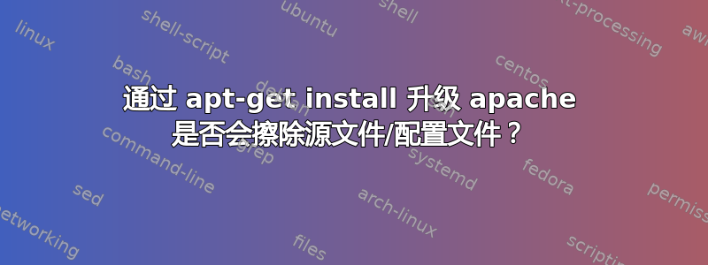 通过 apt-get install 升级 apache 是否会擦除源文件/配置文件？