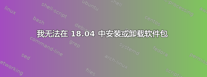 我无法在 18.04 中安装或卸载软件包