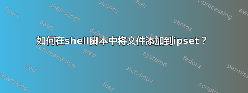 如何在shell脚本中将文件添加到ipset？