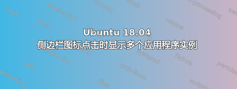 Ubuntu 18.04 侧边栏图标点击时显示多个应用程序实例