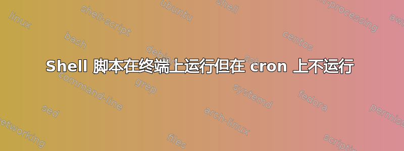 Shell 脚本在终端上运行但在 cron 上不运行