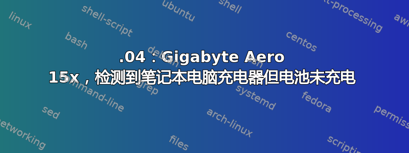 18.04：Gigabyte Aero 15x，检测到笔记本电脑充电器但电池未充电