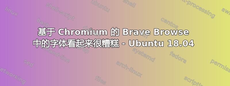 基于 Chromium 的 Brave Browse 中的字体看起来很糟糕 - Ubuntu 18.04