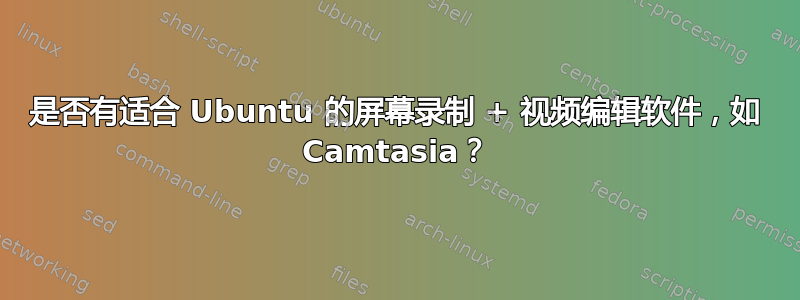 是否有适合 Ubuntu 的屏幕录制 + 视频编辑软件，如 Camtasia？