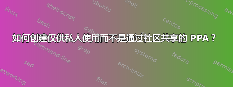 如何创建仅供私人使用而不是通过社区共享的 PPA？