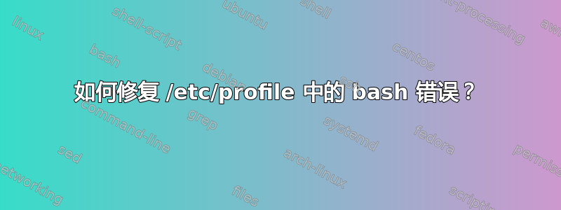 如何修复 /etc/profile 中的 bash 错误？