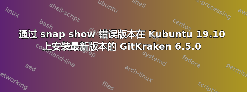 通过 snap show 错误版本在 Kubuntu 19.10 上安装最新版本的 GitKraken 6.5.0