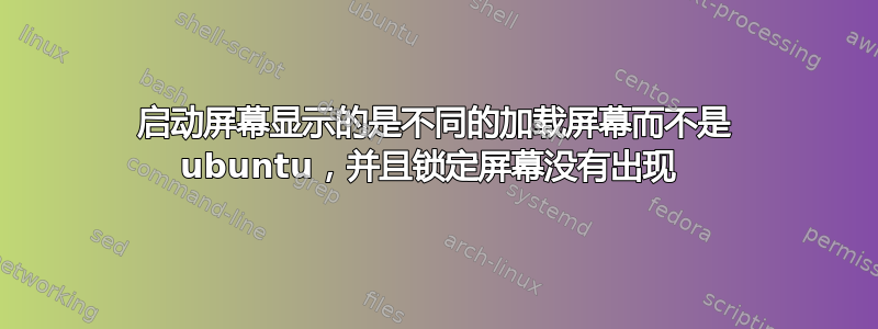 启动屏幕显示的是不同的加载屏幕而不是 ubuntu，并且锁定屏幕没有出现 