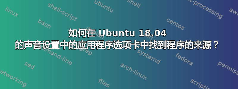 如何在 Ubuntu 18.04 的声音设置中的应用程序选项卡中找到程序的来源？