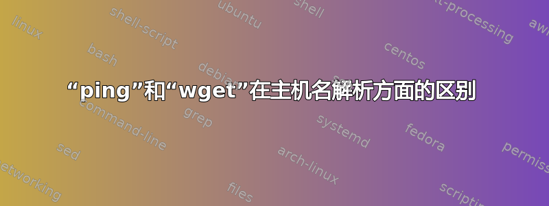 “ping”和“wget”在主机名解析方面的区别