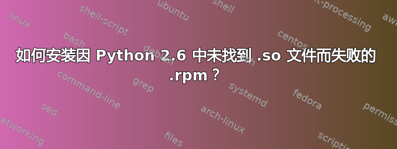 如何安装因 Python 2.6 中未找到 .so 文件而失败的 .rpm？