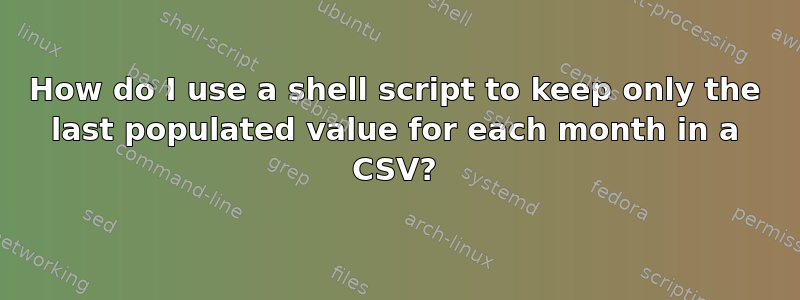 How do I use a shell script to keep only the last populated value for each month in a CSV?