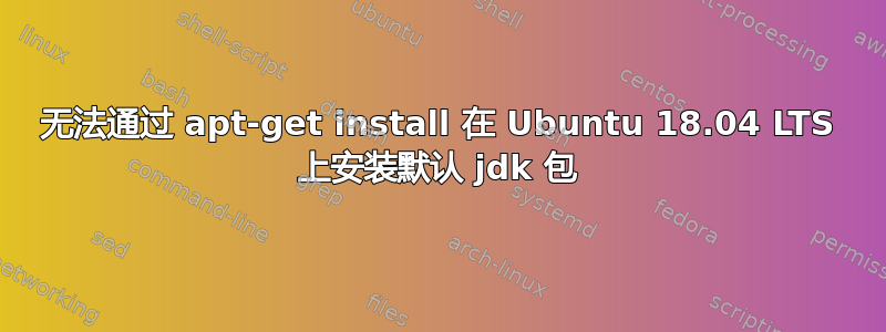 无法通过 apt-get install 在 Ubuntu 18.04 LTS 上安装默认 jdk 包