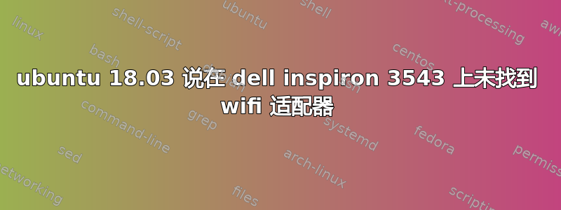 ubuntu 18.03 说在 dell inspiron 3543 上未找到 wifi 适配器