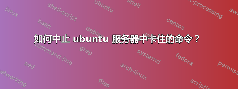 如何中止 ubuntu 服务器中卡住的命令？