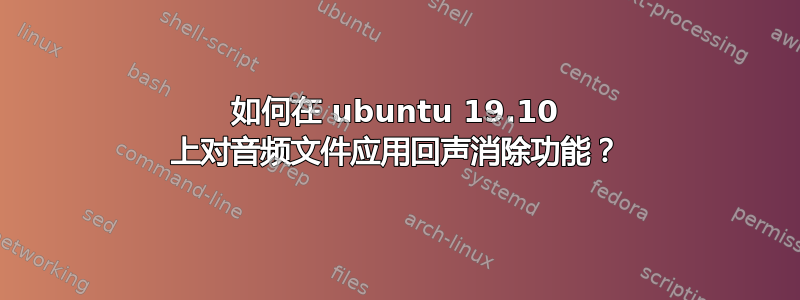 如何在 ubuntu 19.10 上对音频文件应用回声消除功能？